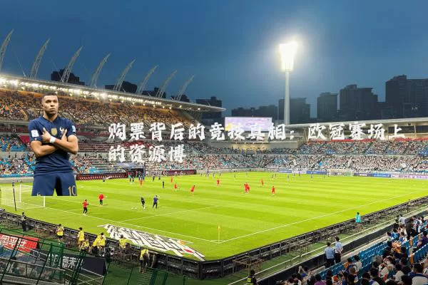 购票背后的竞技真相：欧冠赛场上的资源博弈
