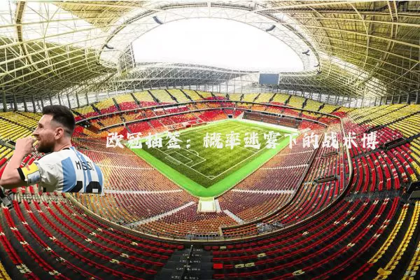 欧冠抽签:概率迷雾下的战术博弈