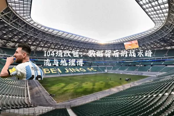 104场欧冠：数据背后的战术暗流与地理博弈