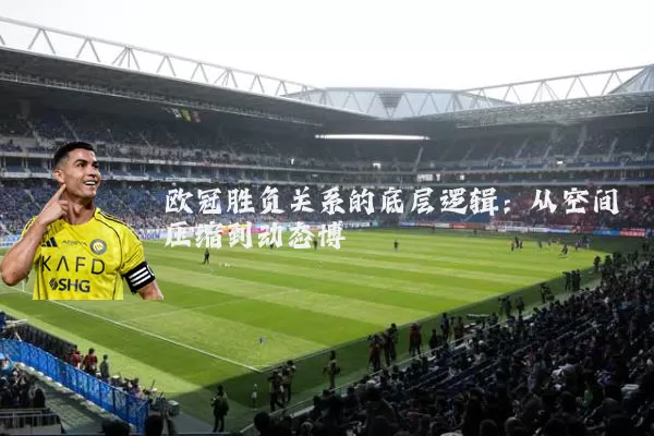 欧冠胜负关系的底层逻辑：从空间压缩到动态博弈