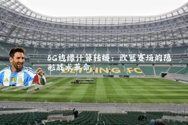 5G边缘计算转播：欧冠赛场的隐形战术革命