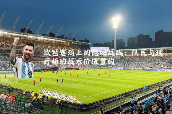 欧冠赛场上的隐秘战线:队医与理疗师的战术价值重构
