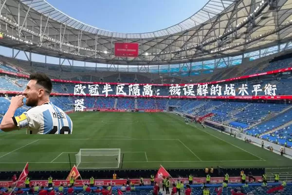 欧冠半区隔离:被误解的战术平衡器