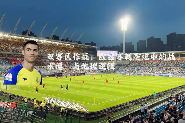 双赛区作战：欧冠赛制演进中的战术博弈与地理逻辑