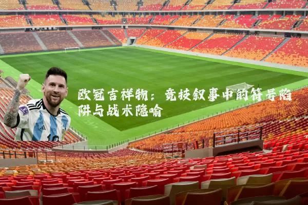 欧冠吉祥物：竞技叙事中的符号陷阱与战术隐喻