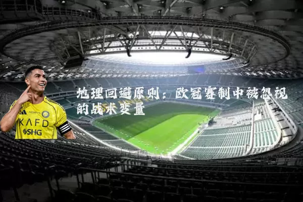 地理回避原则：欧冠赛制中被忽视的战术变量