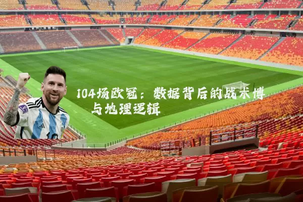 104场欧冠:数据背后的战术博弈与地理逻辑