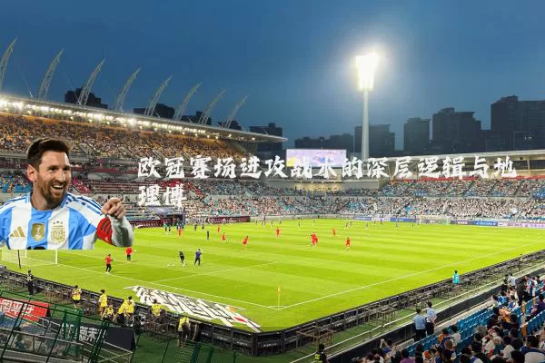 欧冠赛场进攻战术的深层逻辑与地理博弈